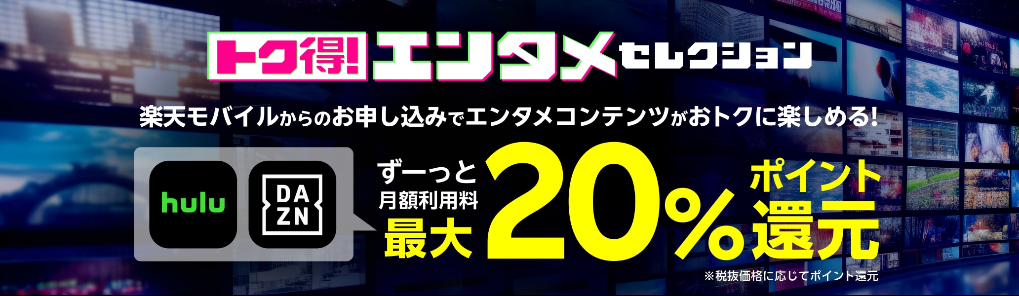 トク得！エンタメセレクション 楽天モバイルからのお申し込みでエンタメコンテンツがおトクに楽しめる！ ずーっと月額利用料最大20%ポイント還元