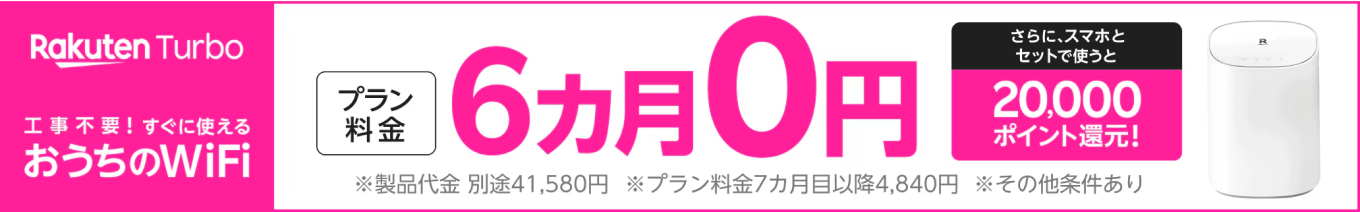 工事不要！すぐに使える おうちのWi-Fi Rakuten Turboのプラン料金が6カ月0円！さらにスマホとセットで20,000ポイント還元。※製品代金 別途41,580円。7カ月目以降4,840円 ※その他条件あり