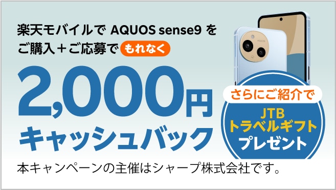 楽天モバイルでAQUOS sense9をご購入＋ご応募で、もれなく2,000円キャッシュバック。さらにご紹介でJTBトラベルギフトプレゼント。本キャンペーンの主催はシャープ株式会社です。