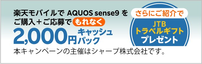 楽天モバイルでAQUOS sense9をご購入＋ご応募で、もれなく2,000円キャッシュバック。さらにご紹介でJTBトラベルギフトプレゼント。本キャンペーンの主催はシャープ株式会社です。