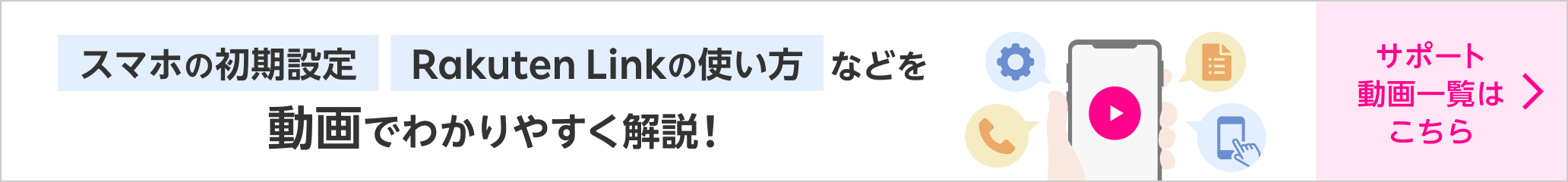 スマホの初期設定 Rakuten Linkの使い方 などを 動画でわかりやすく解説! サポート動画一覧はこちら