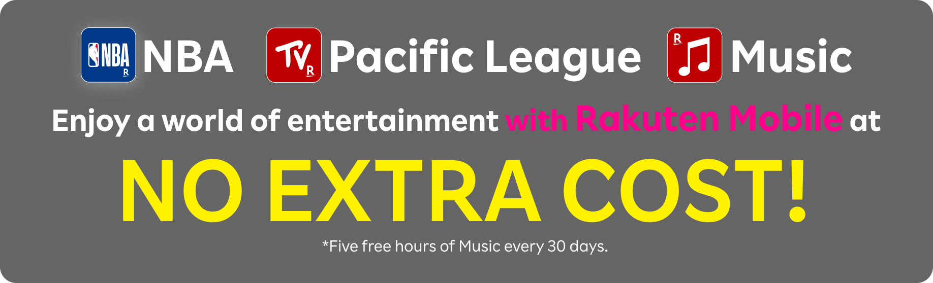 NBA,Pacific League,Music.Enjoy a world of entertainment with Rakuten Mobile at NO EXTRA COST! *Five free hours of Music every 30 days.