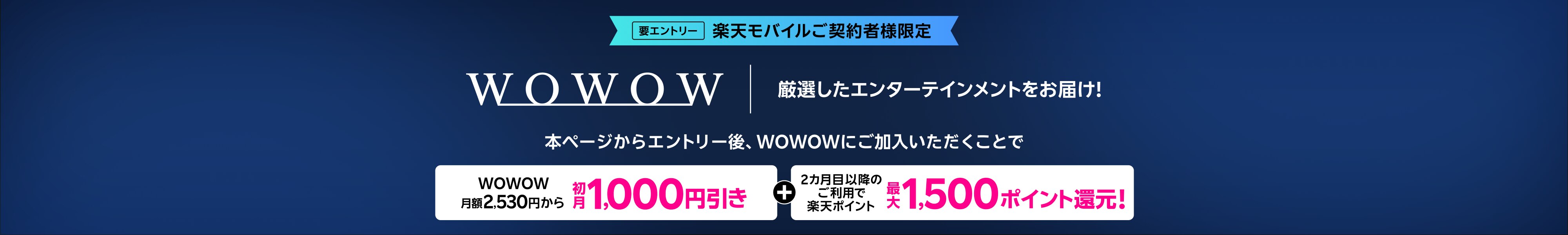 楽天モバイルご契約者様限定 本ページからエントリー後、WOWOWにご加入いただくことでWOWOW 月額2,530円から初月1000円引き+2カ月目以降のご利用で楽天ポイント最大1500ポイント還元