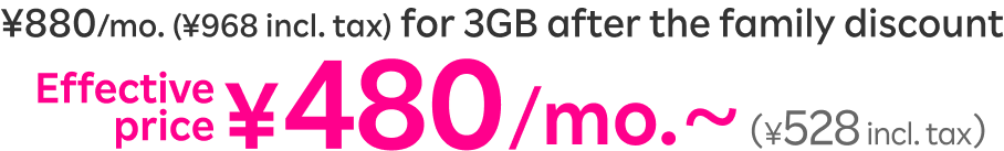 ¥880/mo. (¥968 incl. tax) for 3GB after the family discount 3GB Data ¥480/mo.～ (¥528 incl. tax)