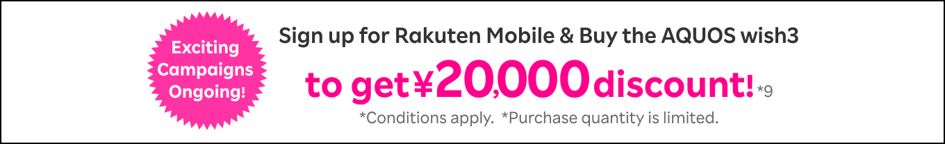 Exciting Campaigns Ongoing! Sign up for Rakuten Mobile & Buy the AQUOS wish3 to get ¥20,000 discount!*9