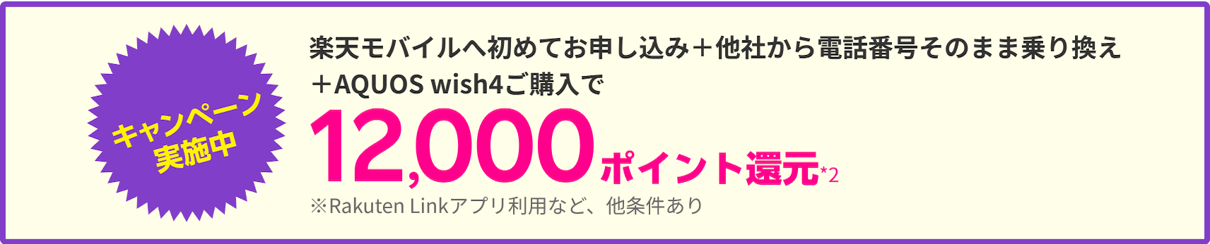 楽天モバイルへ初めてお申し込み＋他社から電話番号そのまま乗り換え＋AQUOS wish4ご購入で＋AQUOS wish4ご購入で12,000ポイント還元*2