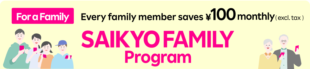 Every family member saves ¥100 monthly(excl. tax ) SAIKYO FAMILY Program