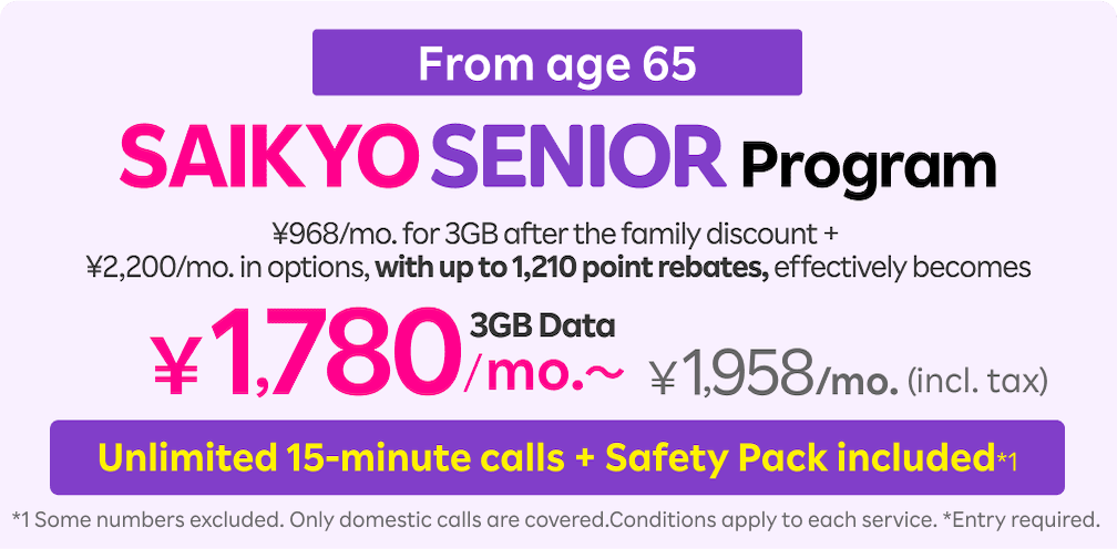 SAIKYO SENIOR Program from age 65! 968 yen/mo. for 3GB after the family discount + 2,200 yen/mo. in options, with up to 1,210 point rebates, effectively becomes 1,780 yen/mo.～ (1,958 yen/mo. incl. tax) for 3GB. Unlimited 15-minute calls + Safety Pack included.