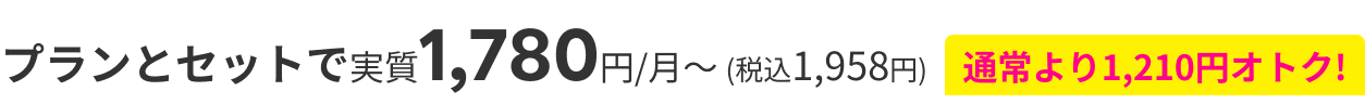 プランとセットで実質1,780円/月～ (税込1,958円) 通常より1,210円オトク!